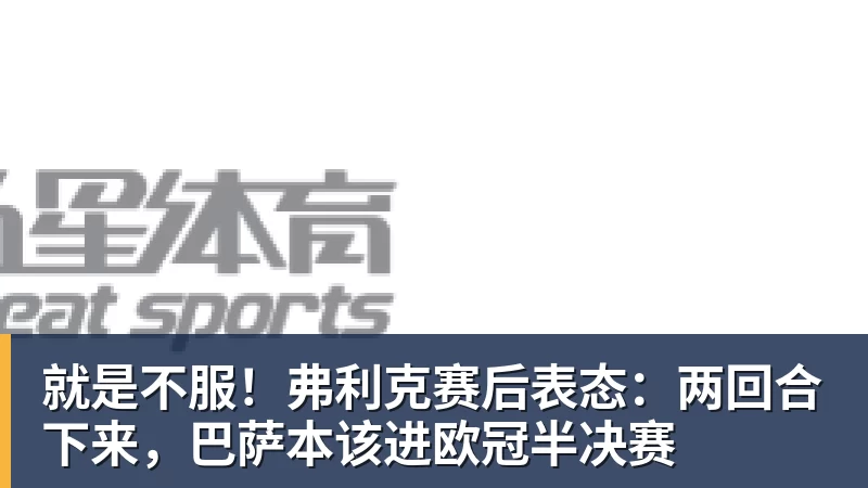 就是不服！弗利克赛后表态：两回合下来，巴萨本该进欧冠半决赛