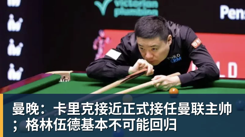曼晚：卡里克接近正式接任曼联主帅；格林伍德基本不可能回归