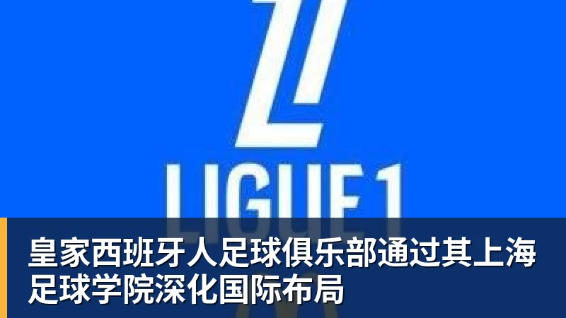 皇家西班牙人足球俱乐部通过其上海足球学院深化国际布局