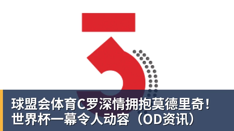 球盟会体育C罗深情拥抱莫德里奇！世界杯一幕令人动容（OD资讯）