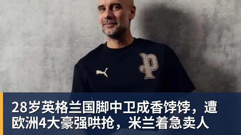 28岁英格兰国脚中卫成香饽饽,遭欧洲4大豪强哄抢,米兰着急卖人