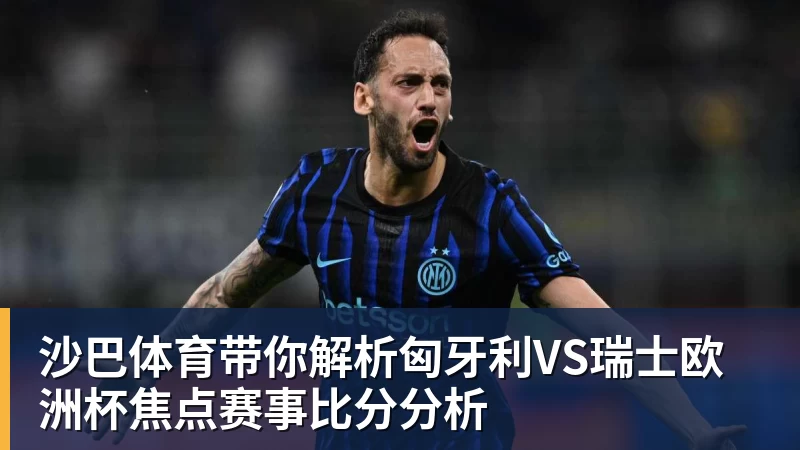 沙巴体育带你解析匈牙利VS瑞士欧洲杯焦点赛事比分分析
