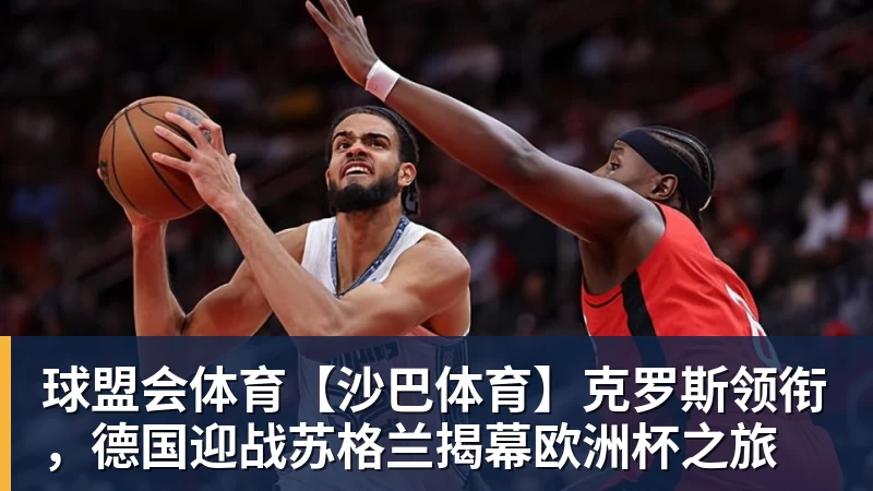 球盟会体育【沙巴体育】克罗斯领衔，德国迎战苏格兰揭幕欧洲杯之旅