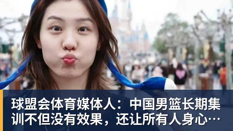 球盟会体育媒体人：中国男篮长期集训不但没有效果，还让所有人身心俱疲