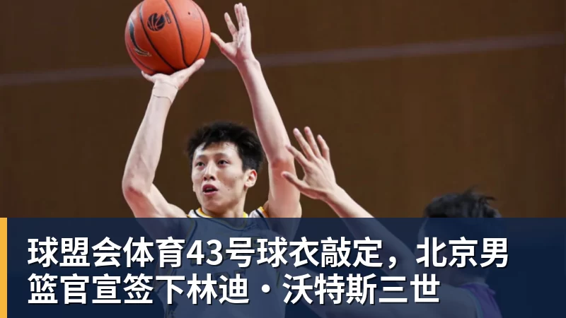 球盟会体育43号球衣敲定，北京男篮官宣签下林迪·沃特斯三世