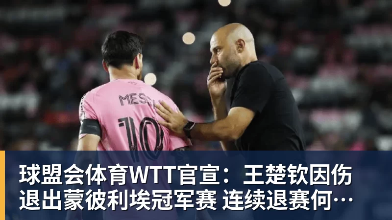 球盟会体育WTT官宣:王楚钦因伤退出蒙彼利埃冠军赛 连续退赛何时复出未知