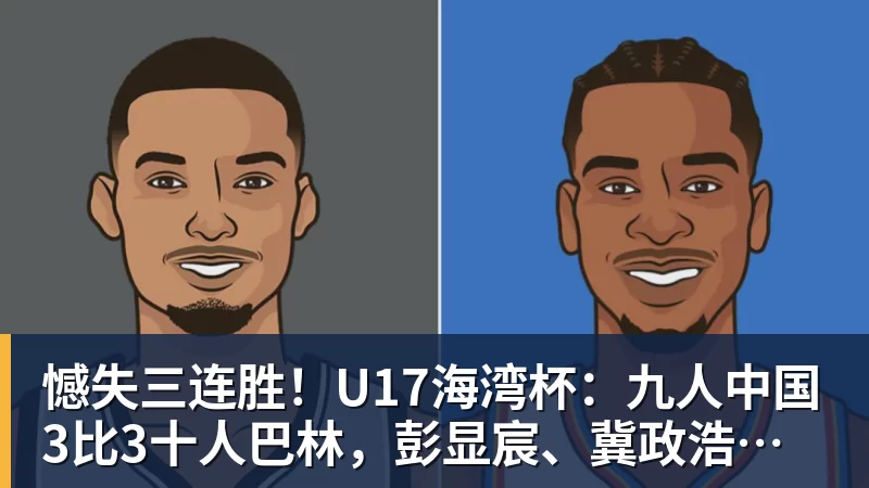 憾失三连胜！U17海湾杯：九人中国3比3十人巴林，彭显宸、冀政浩染红，杨宸硕世界波