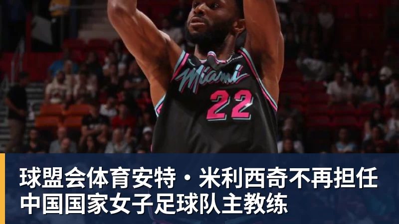 球盟会体育安特·米利西奇不再担任中国国家女子足球队主教练